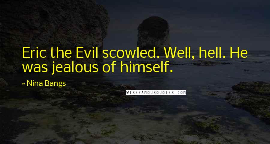 Nina Bangs Quotes: Eric the Evil scowled. Well, hell. He was jealous of himself.