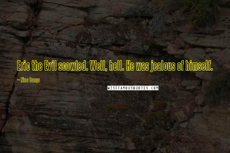 Nina Bangs Quotes: Eric the Evil scowled. Well, hell. He was jealous of himself.