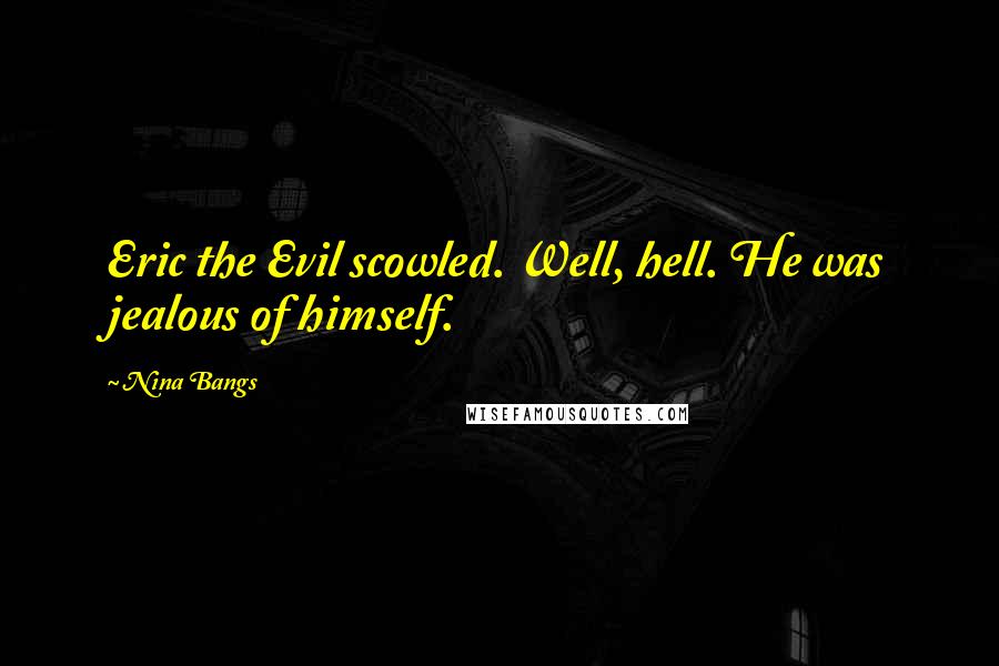 Nina Bangs Quotes: Eric the Evil scowled. Well, hell. He was jealous of himself.