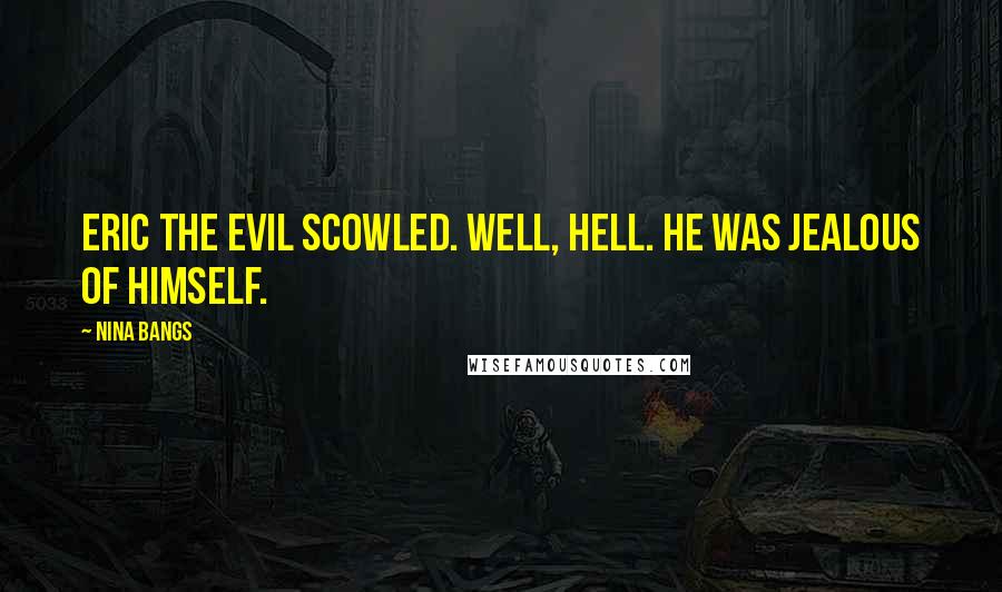 Nina Bangs Quotes: Eric the Evil scowled. Well, hell. He was jealous of himself.