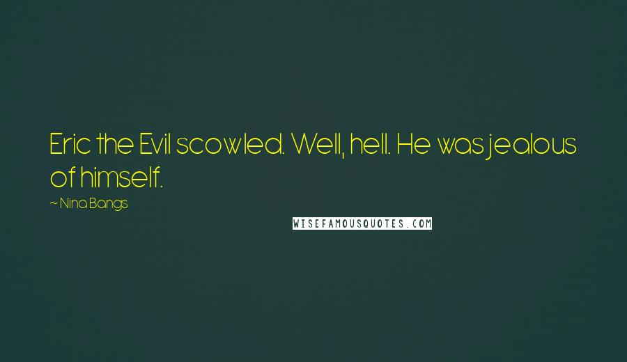 Nina Bangs Quotes: Eric the Evil scowled. Well, hell. He was jealous of himself.