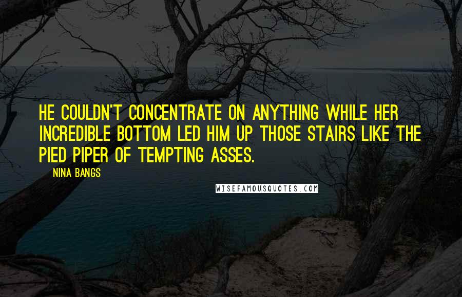 Nina Bangs Quotes: He couldn't concentrate on anything while her incredible bottom led him up those stairs like the Pied Piper of tempting asses.