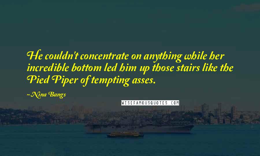 Nina Bangs Quotes: He couldn't concentrate on anything while her incredible bottom led him up those stairs like the Pied Piper of tempting asses.