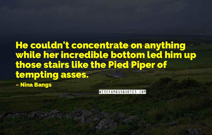 Nina Bangs Quotes: He couldn't concentrate on anything while her incredible bottom led him up those stairs like the Pied Piper of tempting asses.