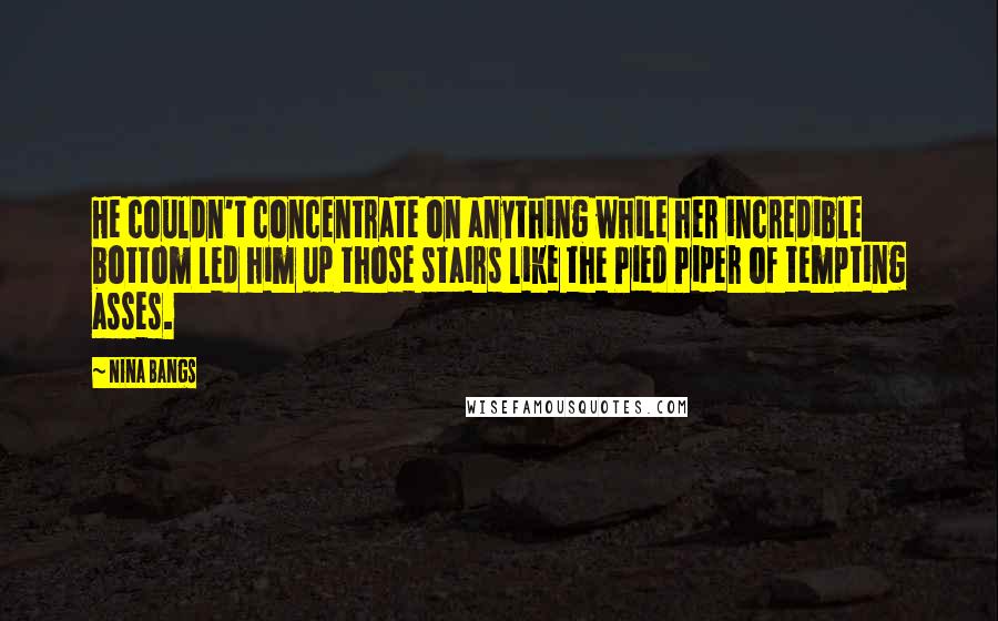 Nina Bangs Quotes: He couldn't concentrate on anything while her incredible bottom led him up those stairs like the Pied Piper of tempting asses.