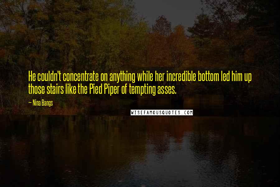 Nina Bangs Quotes: He couldn't concentrate on anything while her incredible bottom led him up those stairs like the Pied Piper of tempting asses.