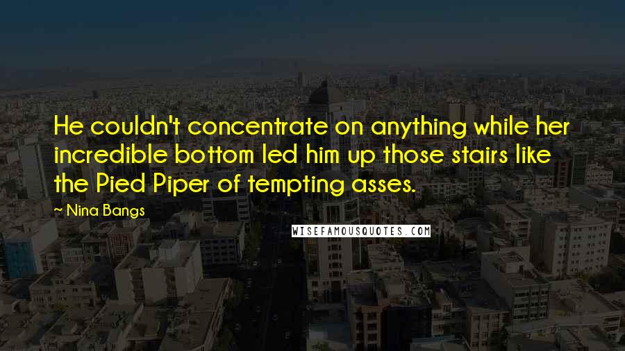 Nina Bangs Quotes: He couldn't concentrate on anything while her incredible bottom led him up those stairs like the Pied Piper of tempting asses.