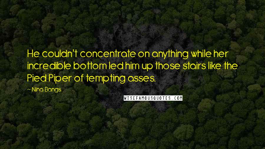 Nina Bangs Quotes: He couldn't concentrate on anything while her incredible bottom led him up those stairs like the Pied Piper of tempting asses.