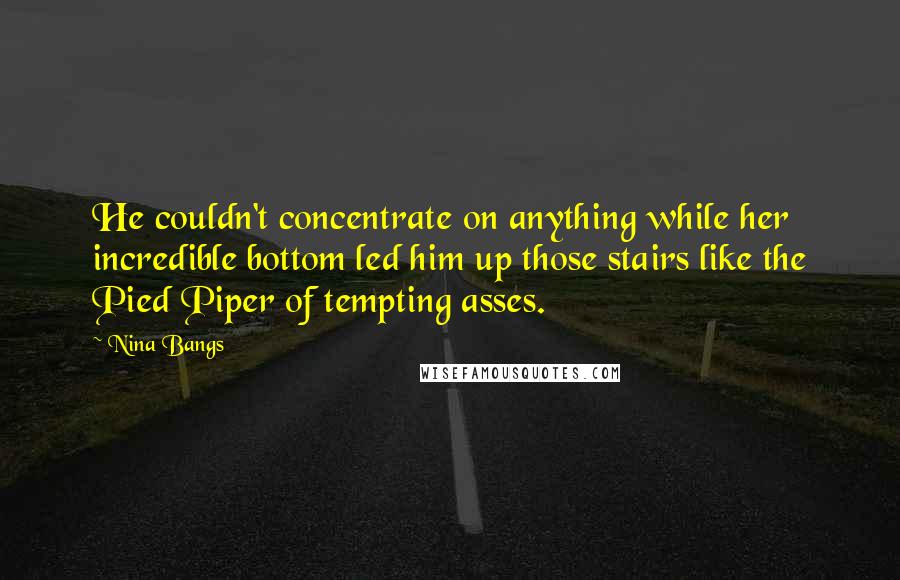 Nina Bangs Quotes: He couldn't concentrate on anything while her incredible bottom led him up those stairs like the Pied Piper of tempting asses.