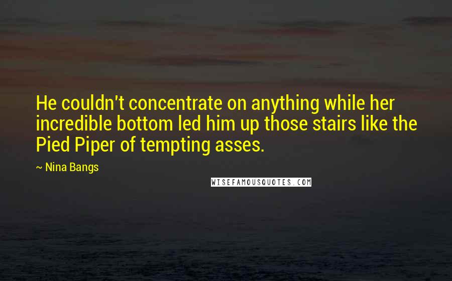 Nina Bangs Quotes: He couldn't concentrate on anything while her incredible bottom led him up those stairs like the Pied Piper of tempting asses.