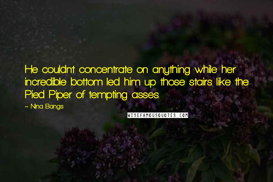 Nina Bangs Quotes: He couldn't concentrate on anything while her incredible bottom led him up those stairs like the Pied Piper of tempting asses.