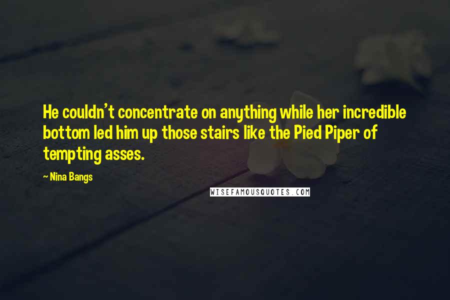 Nina Bangs Quotes: He couldn't concentrate on anything while her incredible bottom led him up those stairs like the Pied Piper of tempting asses.