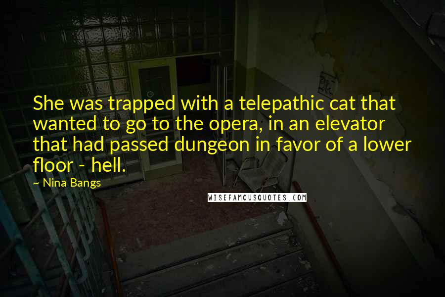 Nina Bangs Quotes: She was trapped with a telepathic cat that wanted to go to the opera, in an elevator that had passed dungeon in favor of a lower floor - hell.