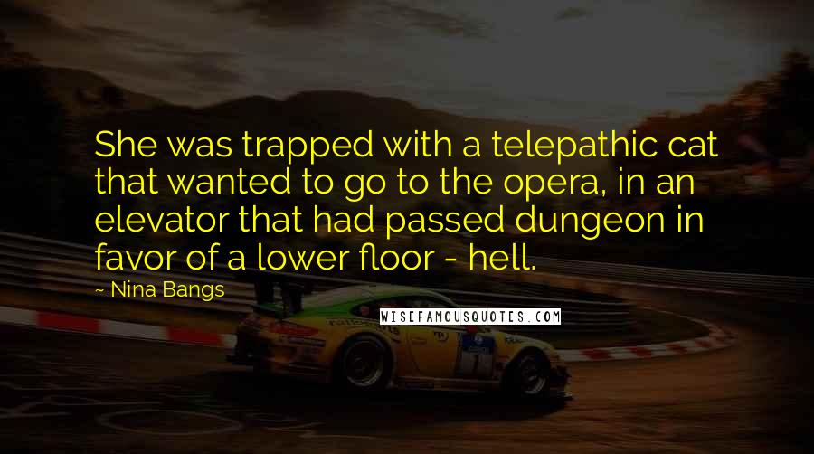 Nina Bangs Quotes: She was trapped with a telepathic cat that wanted to go to the opera, in an elevator that had passed dungeon in favor of a lower floor - hell.