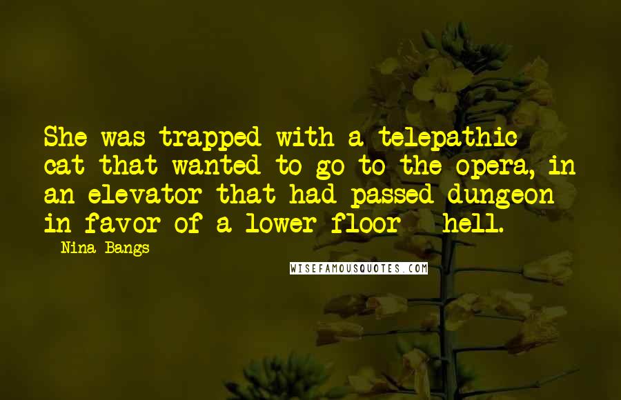 Nina Bangs Quotes: She was trapped with a telepathic cat that wanted to go to the opera, in an elevator that had passed dungeon in favor of a lower floor - hell.