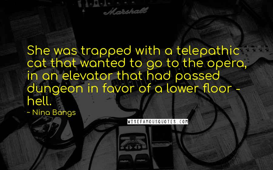 Nina Bangs Quotes: She was trapped with a telepathic cat that wanted to go to the opera, in an elevator that had passed dungeon in favor of a lower floor - hell.