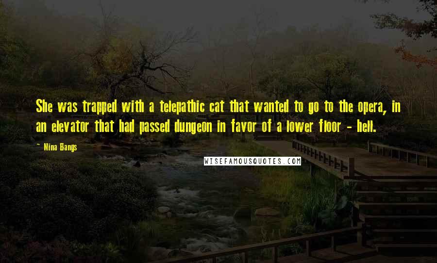 Nina Bangs Quotes: She was trapped with a telepathic cat that wanted to go to the opera, in an elevator that had passed dungeon in favor of a lower floor - hell.