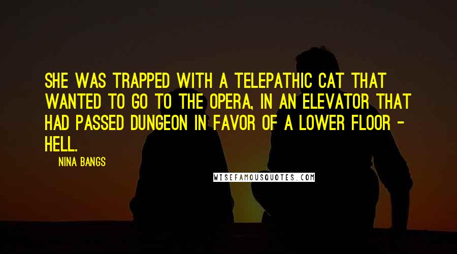 Nina Bangs Quotes: She was trapped with a telepathic cat that wanted to go to the opera, in an elevator that had passed dungeon in favor of a lower floor - hell.