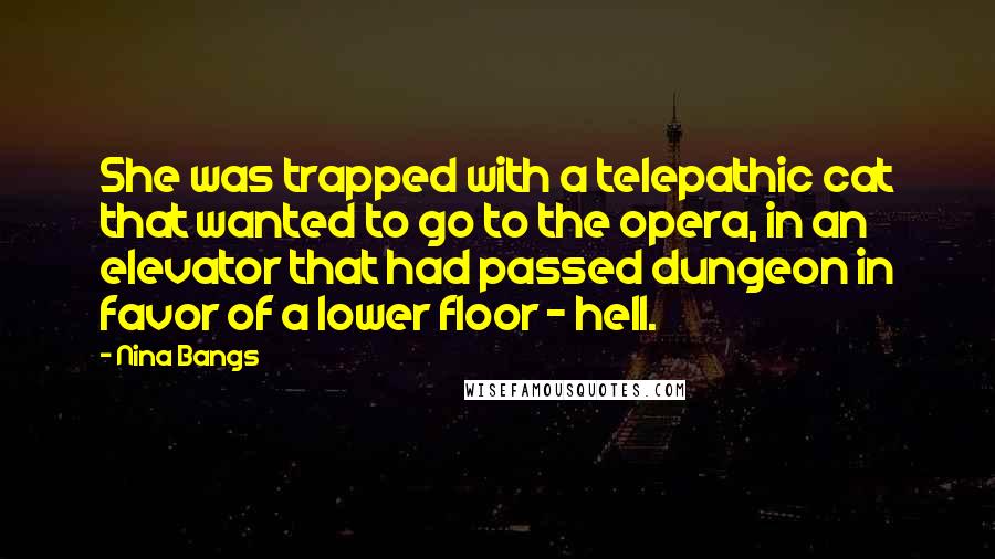 Nina Bangs Quotes: She was trapped with a telepathic cat that wanted to go to the opera, in an elevator that had passed dungeon in favor of a lower floor - hell.