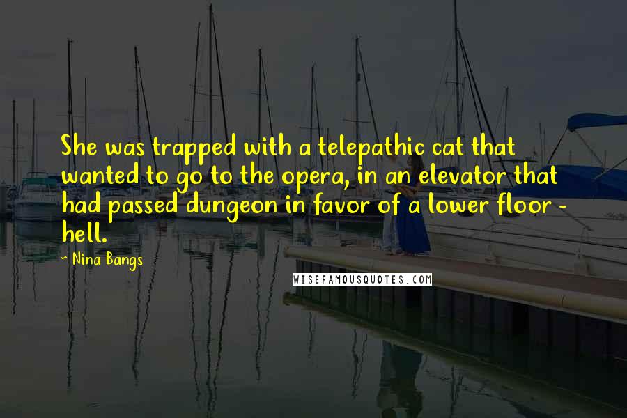 Nina Bangs Quotes: She was trapped with a telepathic cat that wanted to go to the opera, in an elevator that had passed dungeon in favor of a lower floor - hell.