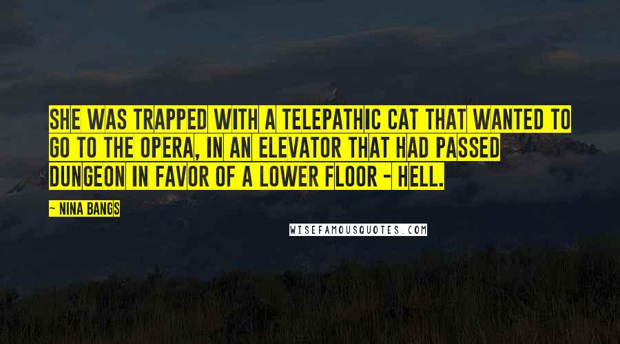 Nina Bangs Quotes: She was trapped with a telepathic cat that wanted to go to the opera, in an elevator that had passed dungeon in favor of a lower floor - hell.