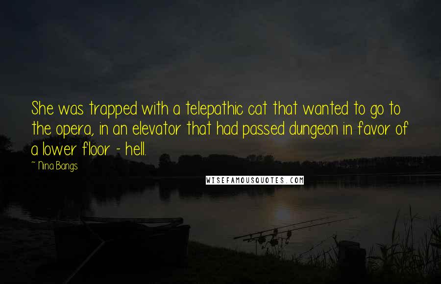 Nina Bangs Quotes: She was trapped with a telepathic cat that wanted to go to the opera, in an elevator that had passed dungeon in favor of a lower floor - hell.