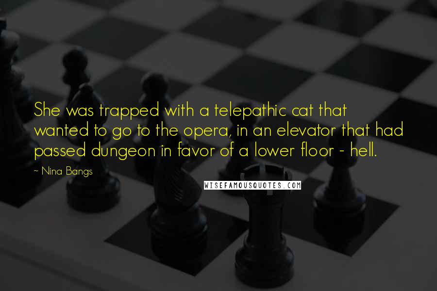 Nina Bangs Quotes: She was trapped with a telepathic cat that wanted to go to the opera, in an elevator that had passed dungeon in favor of a lower floor - hell.