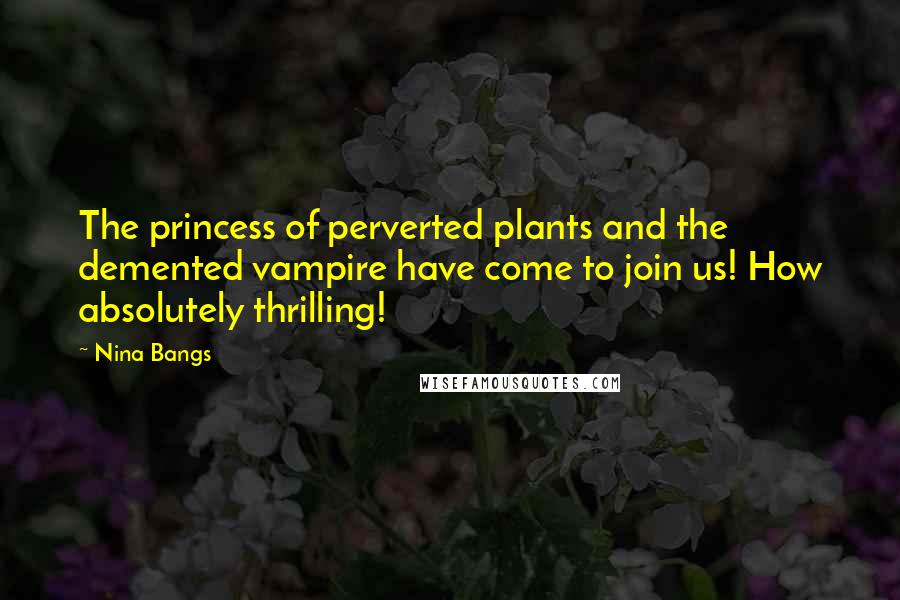 Nina Bangs Quotes: The princess of perverted plants and the demented vampire have come to join us! How absolutely thrilling!