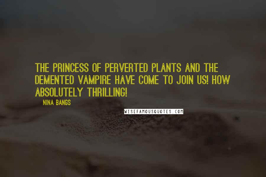 Nina Bangs Quotes: The princess of perverted plants and the demented vampire have come to join us! How absolutely thrilling!