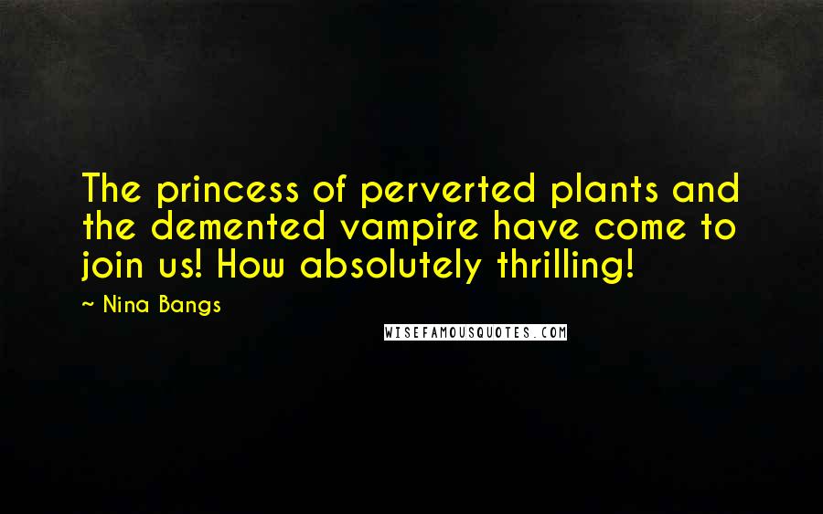 Nina Bangs Quotes: The princess of perverted plants and the demented vampire have come to join us! How absolutely thrilling!