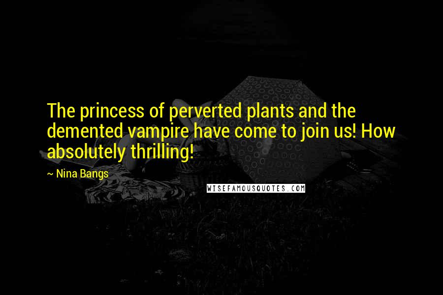 Nina Bangs Quotes: The princess of perverted plants and the demented vampire have come to join us! How absolutely thrilling!