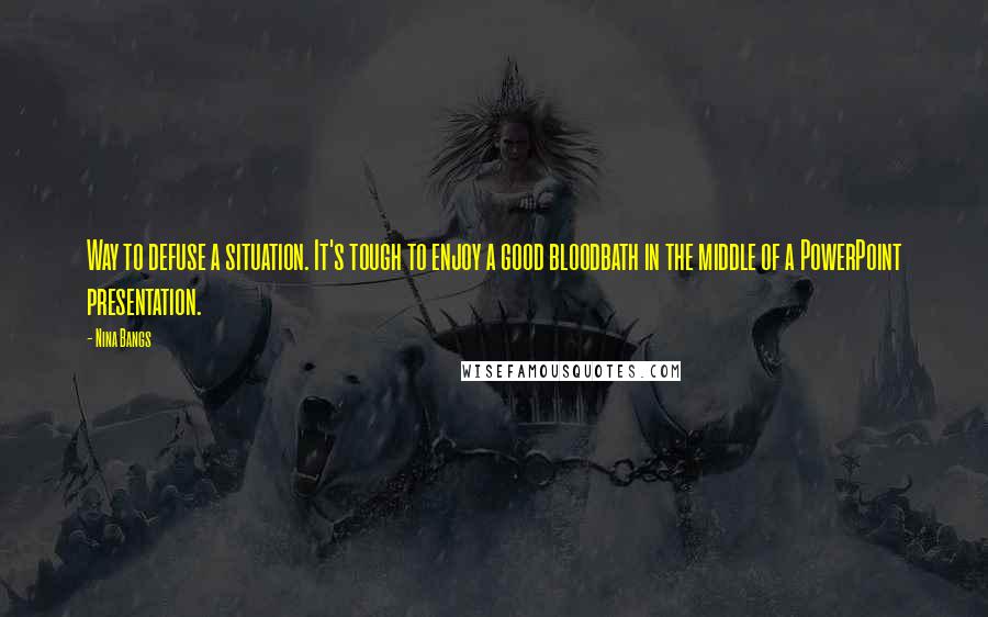 Nina Bangs Quotes: Way to defuse a situation. It's tough to enjoy a good bloodbath in the middle of a PowerPoint presentation.