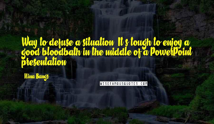 Nina Bangs Quotes: Way to defuse a situation. It's tough to enjoy a good bloodbath in the middle of a PowerPoint presentation.