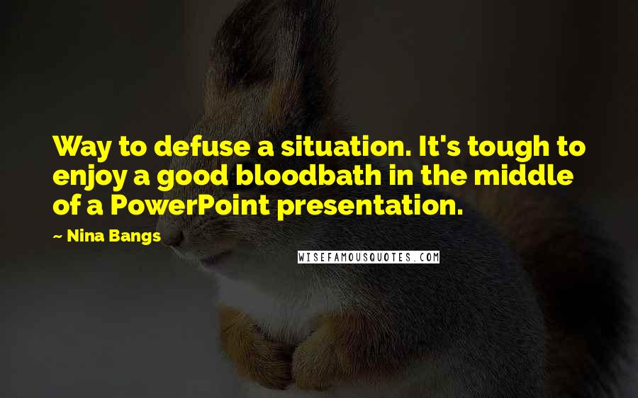 Nina Bangs Quotes: Way to defuse a situation. It's tough to enjoy a good bloodbath in the middle of a PowerPoint presentation.