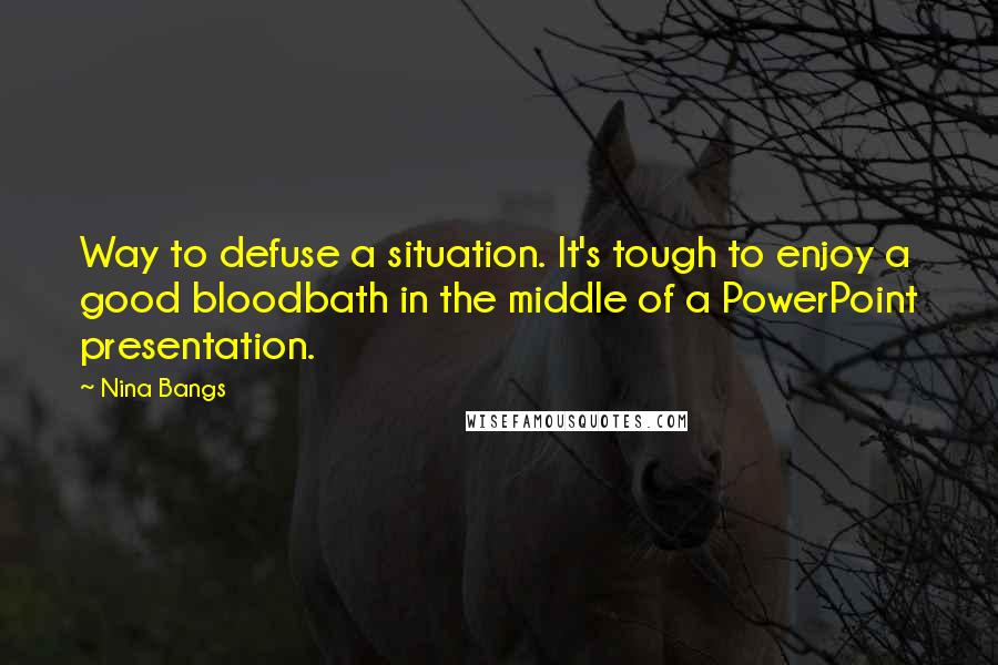 Nina Bangs Quotes: Way to defuse a situation. It's tough to enjoy a good bloodbath in the middle of a PowerPoint presentation.