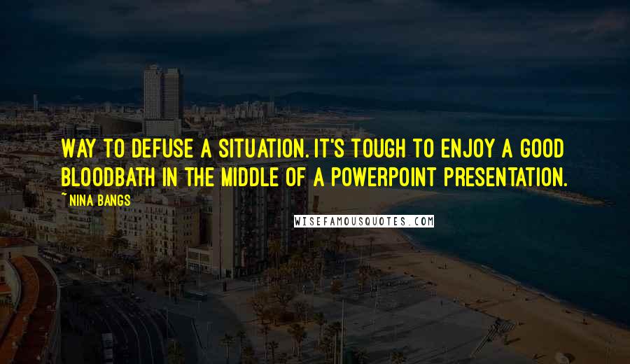 Nina Bangs Quotes: Way to defuse a situation. It's tough to enjoy a good bloodbath in the middle of a PowerPoint presentation.