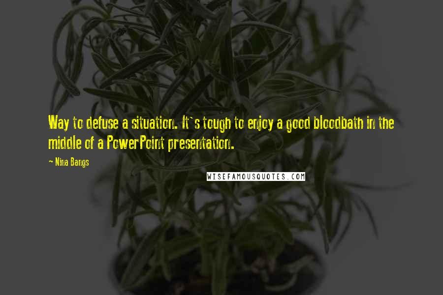 Nina Bangs Quotes: Way to defuse a situation. It's tough to enjoy a good bloodbath in the middle of a PowerPoint presentation.