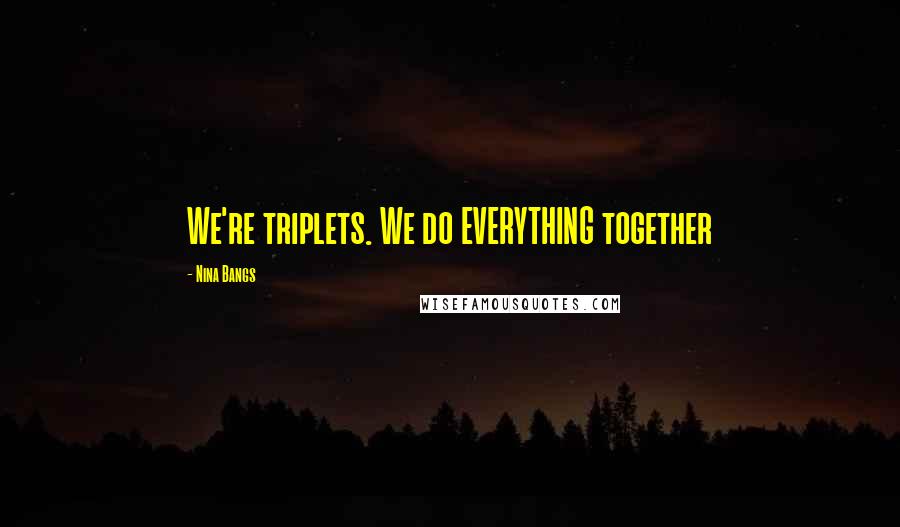 Nina Bangs Quotes: We're triplets. We do EVERYTHING together