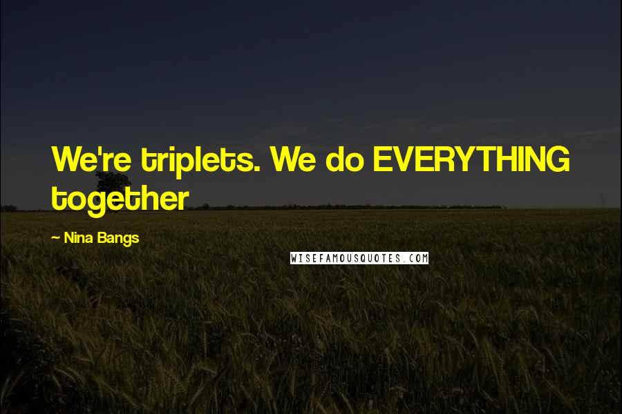 Nina Bangs Quotes: We're triplets. We do EVERYTHING together