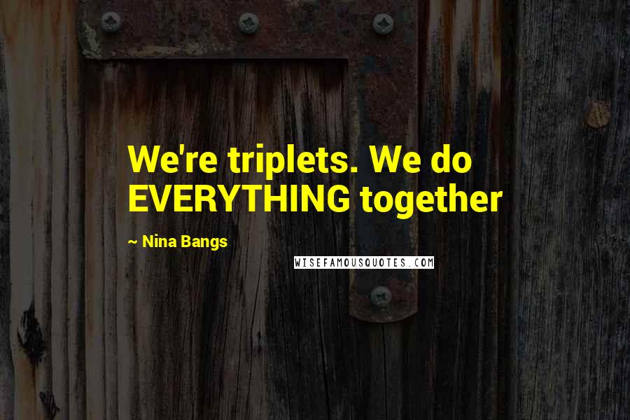 Nina Bangs Quotes: We're triplets. We do EVERYTHING together