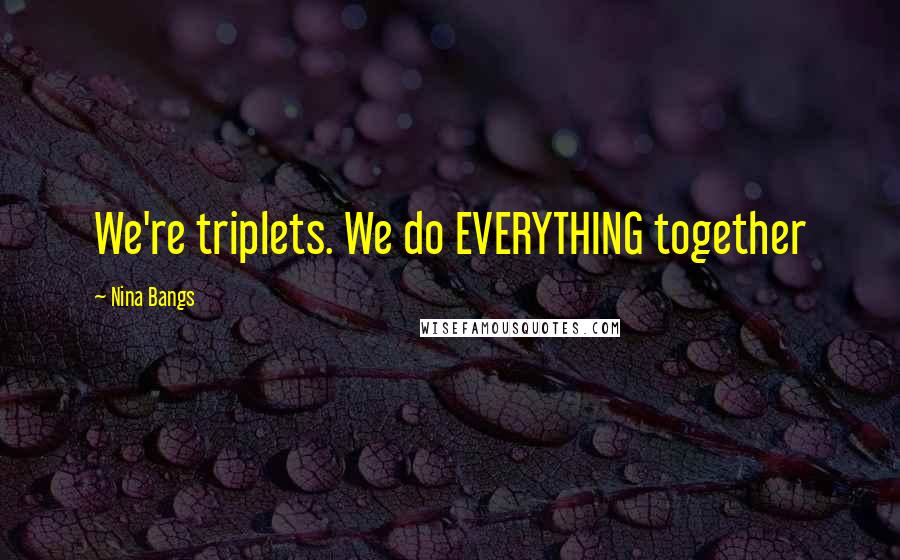 Nina Bangs Quotes: We're triplets. We do EVERYTHING together