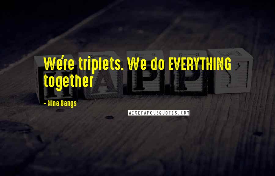 Nina Bangs Quotes: We're triplets. We do EVERYTHING together