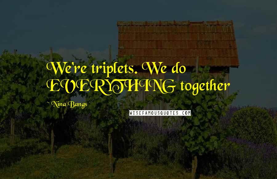 Nina Bangs Quotes: We're triplets. We do EVERYTHING together