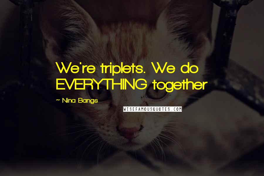 Nina Bangs Quotes: We're triplets. We do EVERYTHING together
