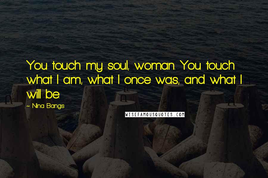 Nina Bangs Quotes: You touch my soul, woman. You touch what I am, what I once was, and what I will be.