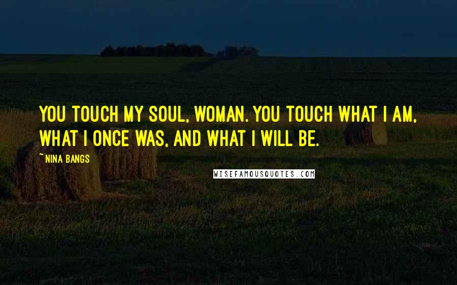 Nina Bangs Quotes: You touch my soul, woman. You touch what I am, what I once was, and what I will be.