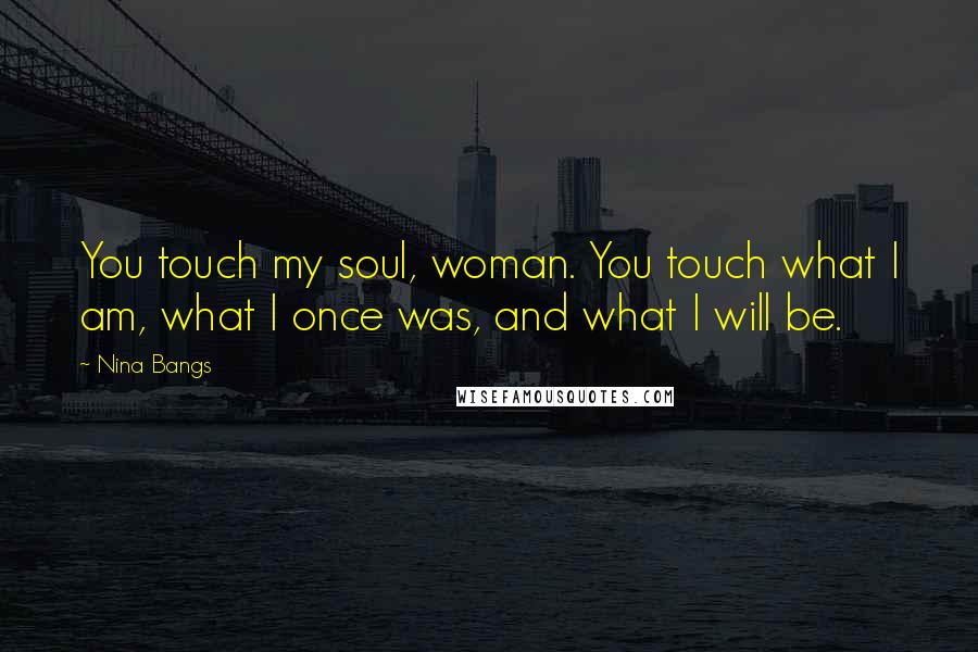 Nina Bangs Quotes: You touch my soul, woman. You touch what I am, what I once was, and what I will be.