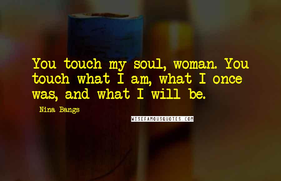 Nina Bangs Quotes: You touch my soul, woman. You touch what I am, what I once was, and what I will be.