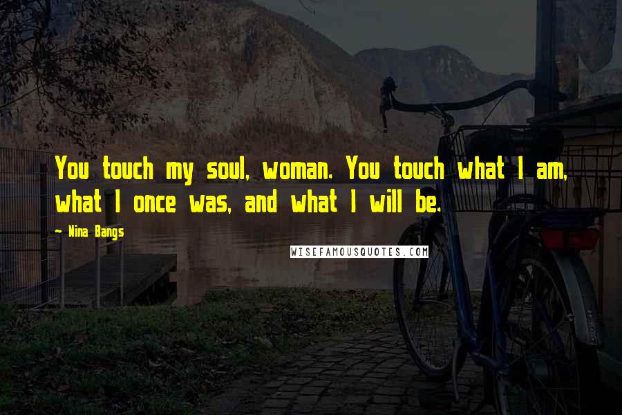 Nina Bangs Quotes: You touch my soul, woman. You touch what I am, what I once was, and what I will be.
