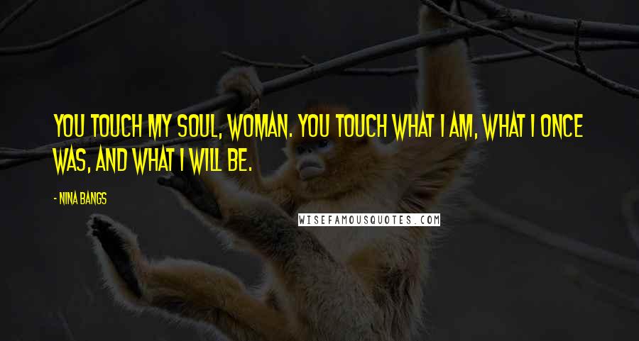 Nina Bangs Quotes: You touch my soul, woman. You touch what I am, what I once was, and what I will be.